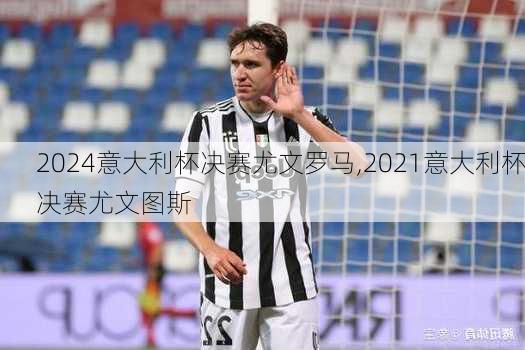 意大利杯决赛尤文罗马,2021意大利杯决赛尤文图斯