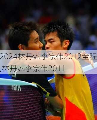 林丹vs李宗伟2012全程,林丹vs李宗伟2011