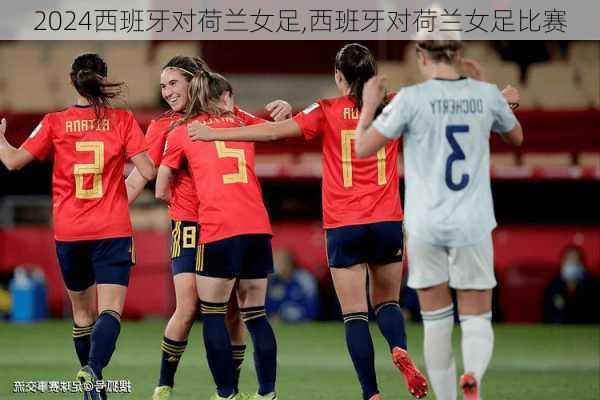 西班牙对荷兰女足,西班牙对荷兰女足比赛