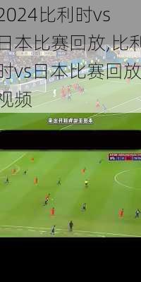 比利时vs日本比赛回放,比利时vs日本比赛回放视频