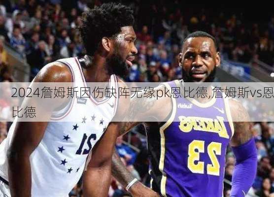 詹姆斯因伤缺阵无缘pk恩比德,詹姆斯vs恩比德