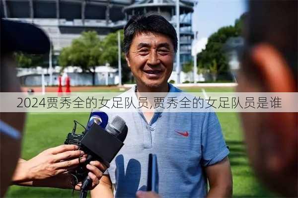 贾秀全的女足队员,贾秀全的女足队员是谁