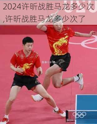 许昕战胜马龙多少次,许昕战胜马龙多少次了