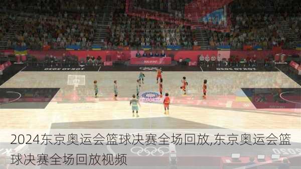 东京奥运会篮球决赛全场回放,东京奥运会篮球决赛全场回放视频