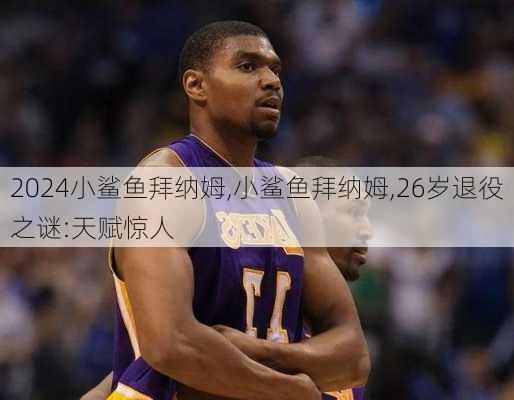 小鲨鱼拜纳姆,小鲨鱼拜纳姆,26岁退役之谜:天赋惊人