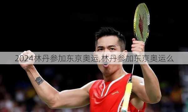 林丹参加东京奥运,林丹参加东京奥运么