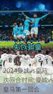 曼城vs皇马次回合时间,曼城vs皇马第一回合