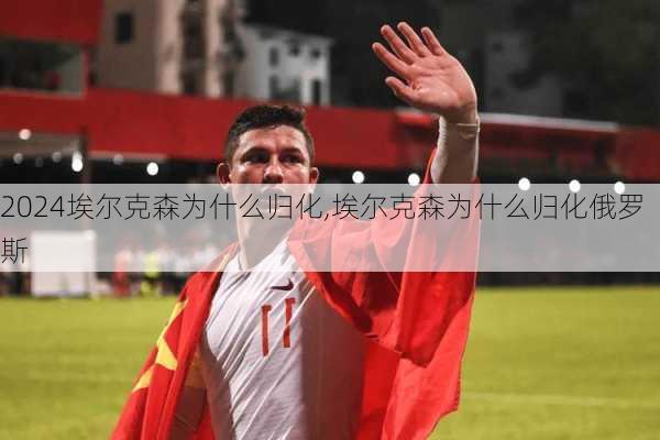 埃尔克森为什么归化,埃尔克森为什么归化俄罗斯