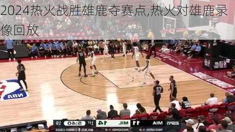 热火战胜雄鹿夺赛点,热火对雄鹿录像回放