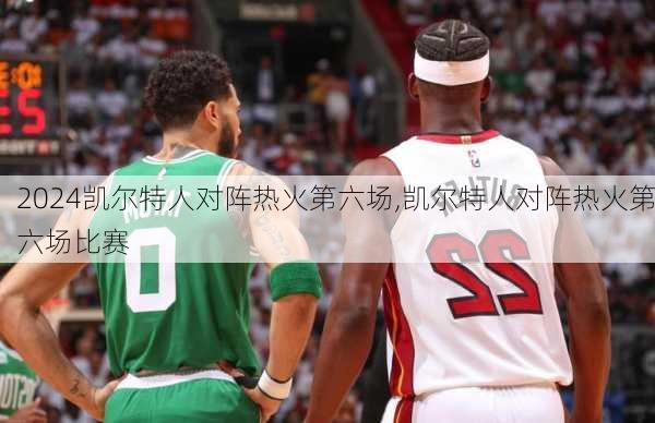 凯尔特人对阵热火第六场,凯尔特人对阵热火第六场比赛