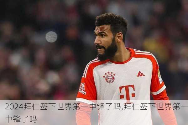 拜仁签下世界第一中锋了吗,拜仁签下世界第一中锋了吗