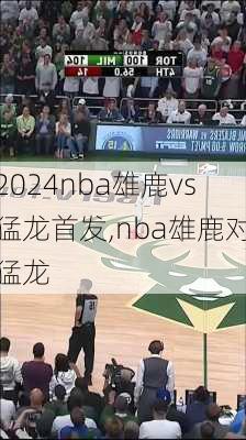 nba雄鹿vs猛龙首发,nba雄鹿对猛龙