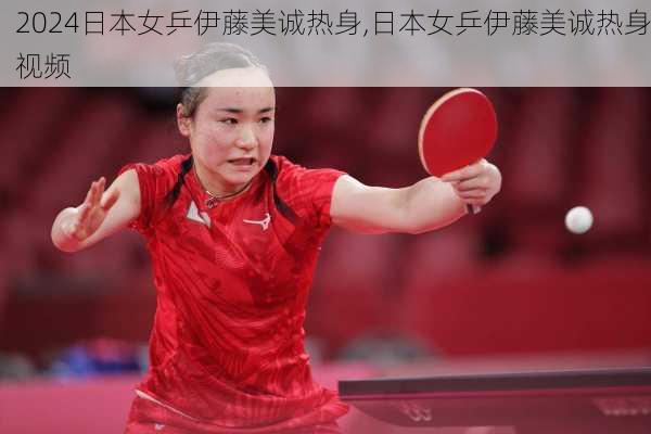 日本女乒伊藤美诚热身,日本女乒伊藤美诚热身视频