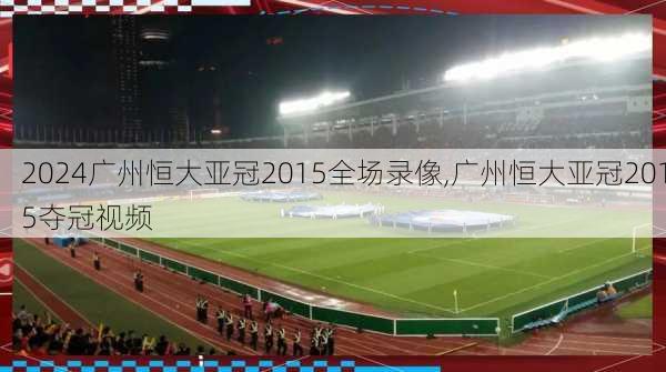 广州恒大亚冠2015全场录像,广州恒大亚冠2015夺冠视频