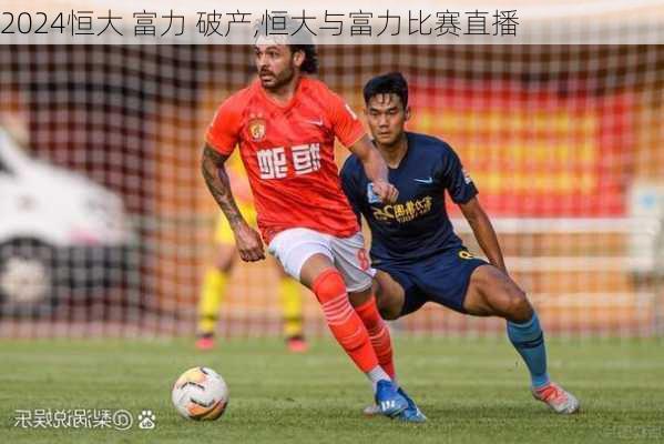 恒大 富力 破产,恒大与富力比赛直播