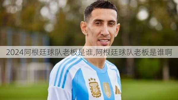 阿根廷球队老板是谁,阿根廷球队老板是谁啊