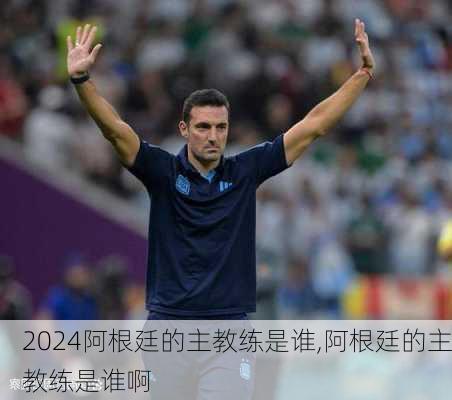 阿根廷的主教练是谁,阿根廷的主教练是谁啊