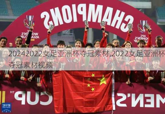 2022女足亚洲杯夺冠素材,2022女足亚洲杯夺冠素材视频