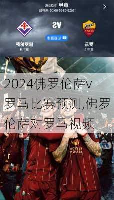 佛罗伦萨v罗马比赛预测,佛罗伦萨对罗马视频