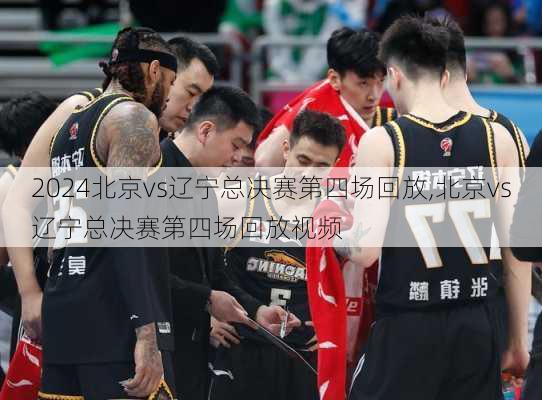 北京vs辽宁总决赛第四场回放,北京vs辽宁总决赛第四场回放视频
