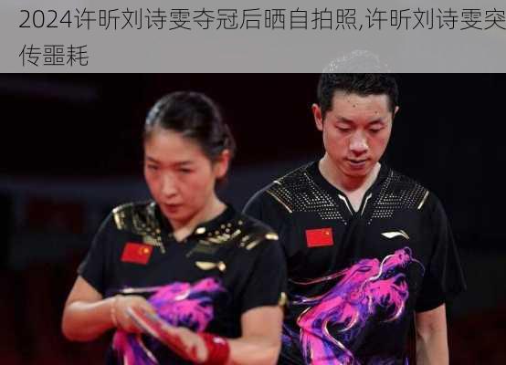 许昕刘诗雯夺冠后晒自拍照,许昕刘诗雯突传噩耗