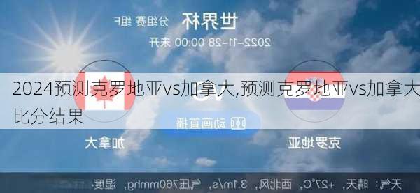 预测克罗地亚vs加拿大,预测克罗地亚vs加拿大比分结果