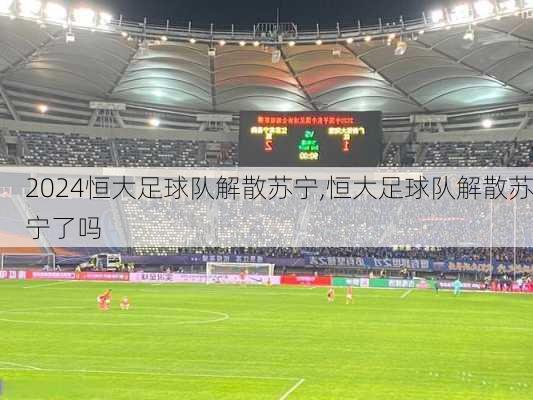恒大足球队解散苏宁,恒大足球队解散苏宁了吗