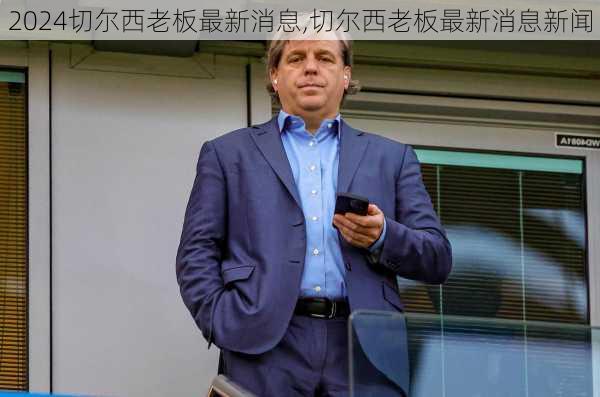切尔西老板最新消息,切尔西老板最新消息新闻