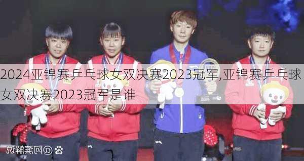 亚锦赛乒乓球女双决赛2023冠军,亚锦赛乒乓球女双决赛2023冠军是谁