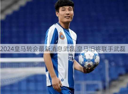 皇马转会最新消息武磊,皇马旧将联手武磊