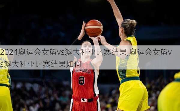 奥运会女篮vs澳大利亚比赛结果,奥运会女篮vs澳大利亚比赛结果如何