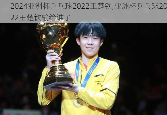 亚洲杯乒乓球2022王楚钦,亚洲杯乒乓球2022王楚钦输给谁了