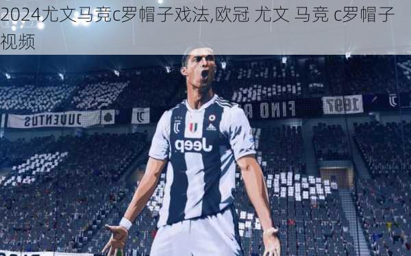 尤文马竞c罗帽子戏法,欧冠 尤文 马竞 c罗帽子视频