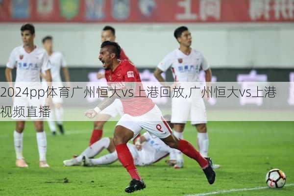 pp体育广州恒大vs上港回放,广州恒大vs上港视频直播