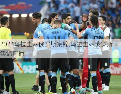 乌拉圭vs俄罗斯集锦,乌拉圭vs俄罗斯集锦直播