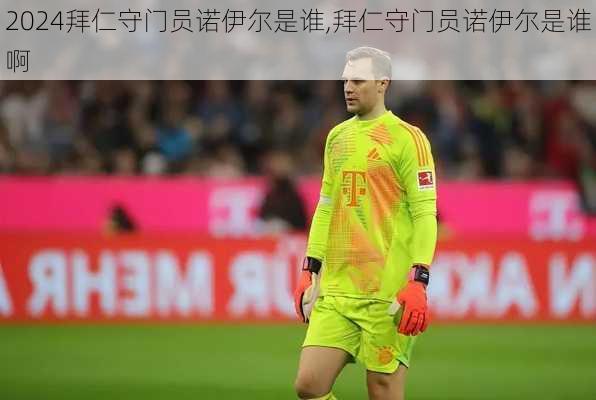 拜仁守门员诺伊尔是谁,拜仁守门员诺伊尔是谁啊