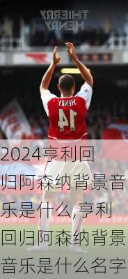 亨利回归阿森纳背景音乐是什么,亨利回归阿森纳背景音乐是什么名字