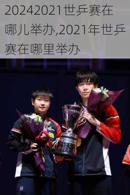 2021世乒赛在哪儿举办,2021年世乒赛在哪里举办