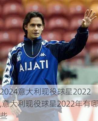 意大利现役球星2022,意大利现役球星2022年有哪些