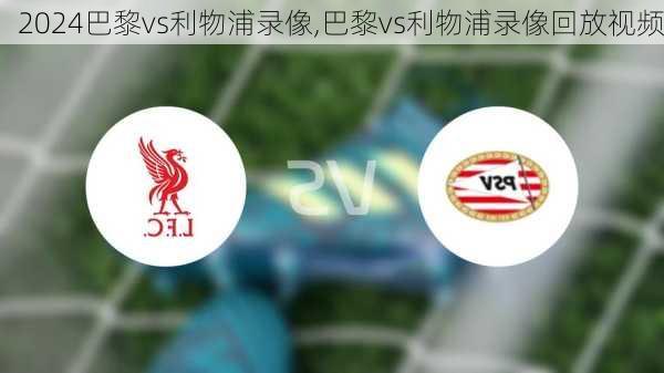 巴黎vs利物浦录像,巴黎vs利物浦录像回放视频