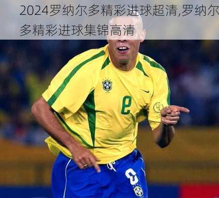 罗纳尔多精彩进球超清,罗纳尔多精彩进球集锦高清