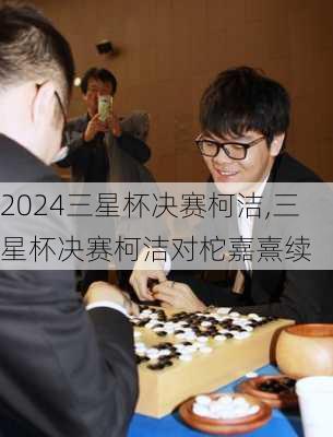 三星杯决赛柯洁,三星杯决赛柯洁对柁嘉熹续