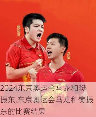东京奥运会马龙和樊振东,东京奥运会马龙和樊振东的比赛结果