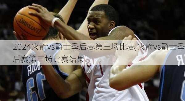 火箭vs爵士季后赛第三场比赛,火箭vs爵士季后赛第三场比赛结果