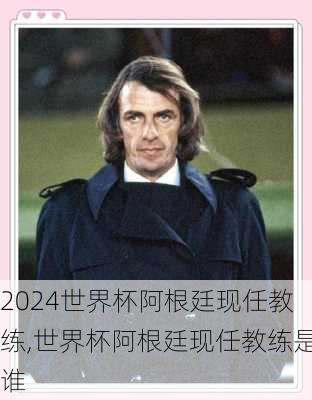 世界杯阿根廷现任教练,世界杯阿根廷现任教练是谁