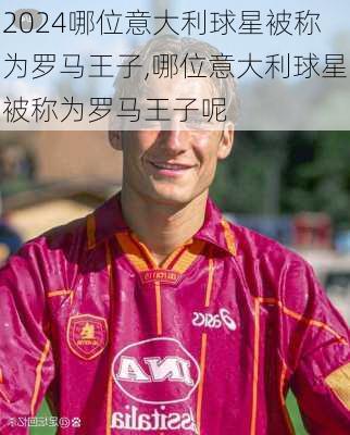 哪位意大利球星被称为罗马王子,哪位意大利球星被称为罗马王子呢