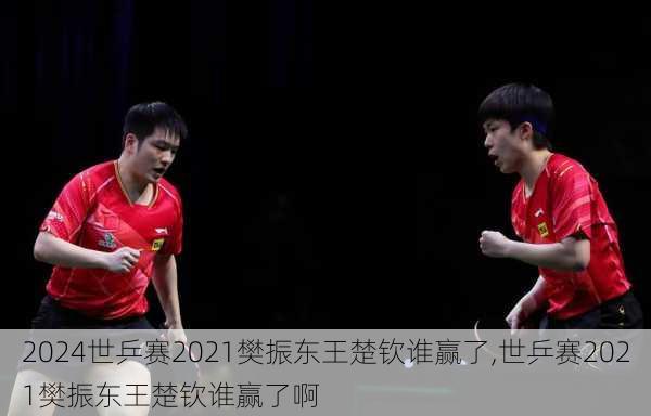 世乒赛2021樊振东王楚钦谁赢了,世乒赛2021樊振东王楚钦谁赢了啊