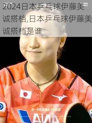 日本乒乓球伊藤美诚搭档,日本乒乓球伊藤美诚搭档是谁