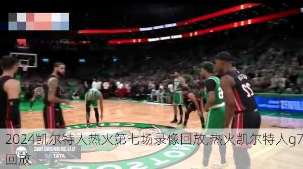 凯尔特人热火第七场录像回放,热火凯尔特人g7回放