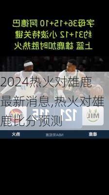 热火对雄鹿最新消息,热火对雄鹿比分预测